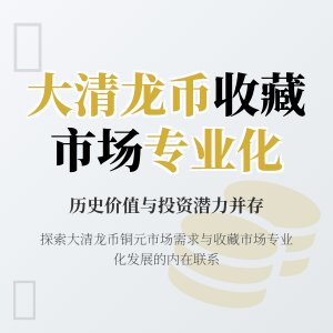 大清龙币铜元的市场需求与收藏市场的专业化发展有何关联